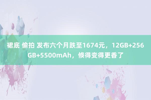 裙底 偷拍 发布六个月跌至1674元，12GB+256GB+5500mAh，倏得变得更香了