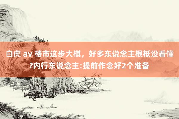 白虎 av 楼市这步大棋，好多东说念主根柢没看懂?内行东说念主:提前作念好2个准备
