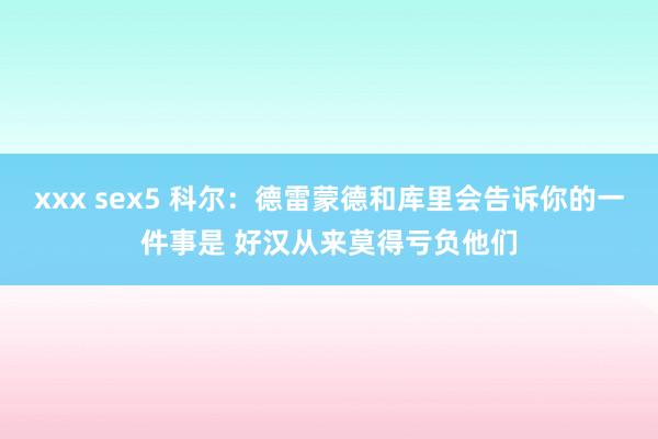xxx sex5 科尔：德雷蒙德和库里会告诉你的一件事是 好汉从来莫得亏负他们