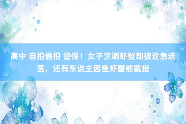 高中 自拍偷拍 警惕！女子烹调虾蟹却被遑急送医，还有东谈主因鱼虾蟹被截指