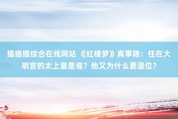 插插插综合在线网站 《红楼梦》真事隐：住在大明宫的太上皇是谁？他又为什么要退位？