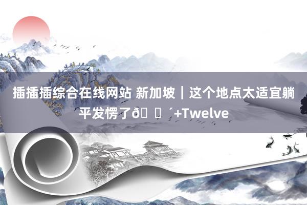插插插综合在线网站 新加坡｜这个地点太适宜躺平发愣了🌴+Twelve