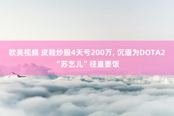 欧美视频 皮鞋炒股4天亏200万， 沉湎为DOTA2“苏乞儿”径直要饭