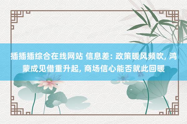 插插插综合在线网站 信息差: 政策暖风频吹, 鸿蒙成见借重升起, 商场信心能否就此回暖