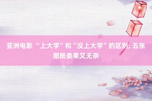 亚洲电影 “上大学”和“没上大学”的区别, 五张图既委果又无奈