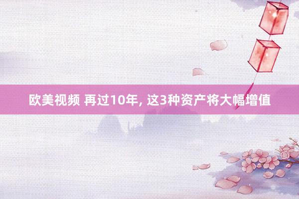 欧美视频 再过10年, 这3种资产将大幅增值