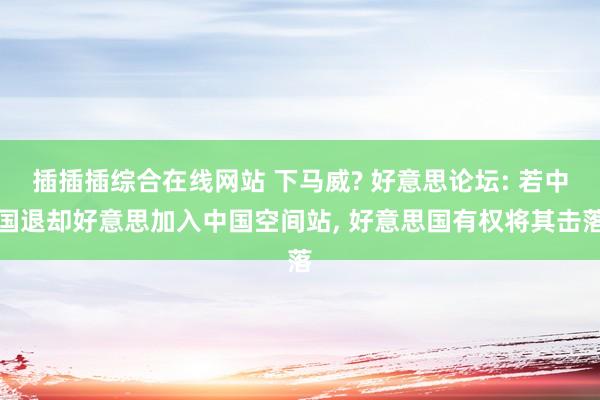 插插插综合在线网站 下马威? 好意思论坛: 若中国退却好意思加入中国空间站, 好意思国有权将其击落