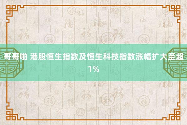 哥哥啪 港股恒生指数及恒生科技指数涨幅扩大至超1%