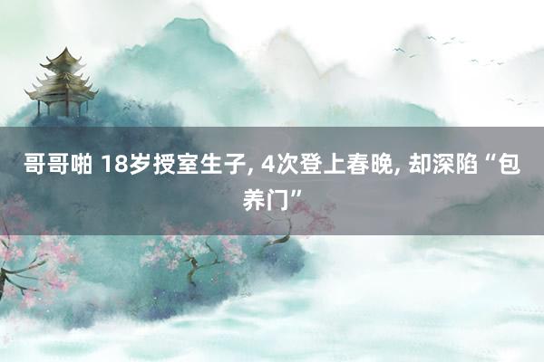 哥哥啪 18岁授室生子, 4次登上春晚, 却深陷“包养门”