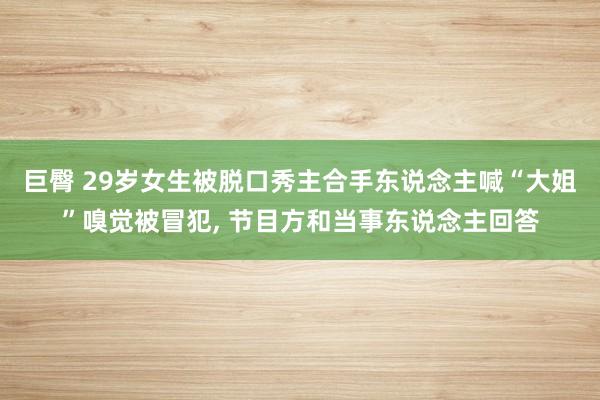 巨臀 29岁女生被脱口秀主合手东说念主喊“大姐”嗅觉被冒犯, 节目方和当事东说念主回答
