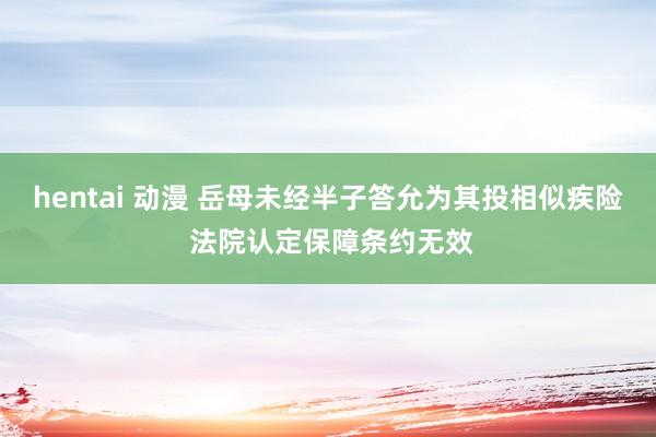 hentai 动漫 岳母未经半子答允为其投相似疾险 法院认定保障条约无效