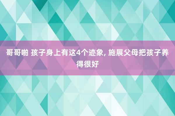 哥哥啪 孩子身上有这4个迹象, 施展父母把孩子养得很好