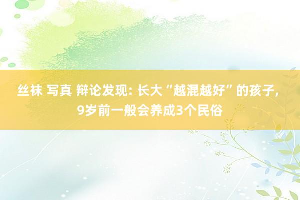 丝袜 写真 辩论发现: 长大“越混越好”的孩子, 9岁前一般会养成3个民俗