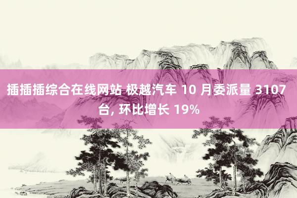 插插插综合在线网站 极越汽车 10 月委派量 3107 台, 环比增长 19%
