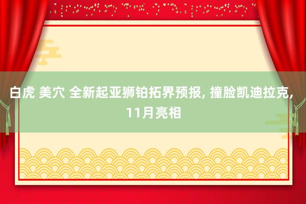 白虎 美穴 全新起亚狮铂拓界预报, 撞脸凯迪拉克, 11月亮相