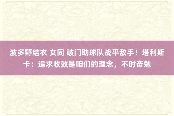 波多野结衣 女同 破门助球队战平敌手！塔利斯卡：追求收效是咱们的理念，不时奋勉