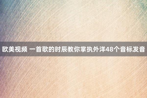 欧美视频 一首歌的时辰教你掌执外洋48个音标发音