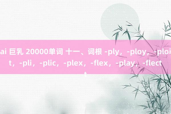 ai 巨乳 20000单词 十一、词根 -ply，-ploy，-ploit，-pli，-plic，-plex，-flex，-play，-flect