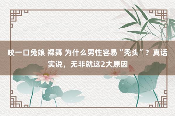 咬一口兔娘 裸舞 为什么男性容易“秃头”？真话实说，无非就这2大原因