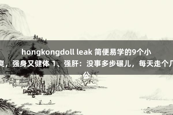 hongkongdoll leak 简便易学的9个小清爽，强身又健体 1、强肝：没事多步碾儿，每天走个几公