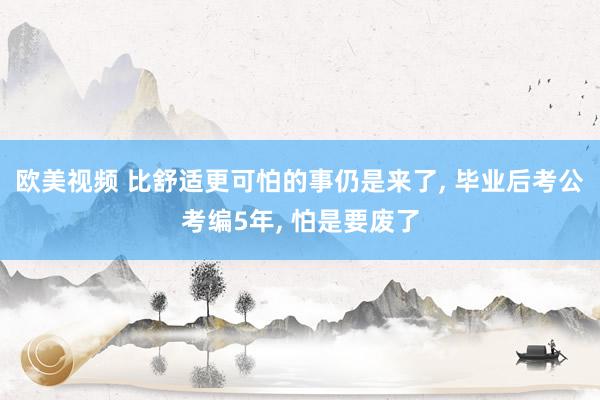 欧美视频 比舒适更可怕的事仍是来了, 毕业后考公考编5年, 怕是要废了
