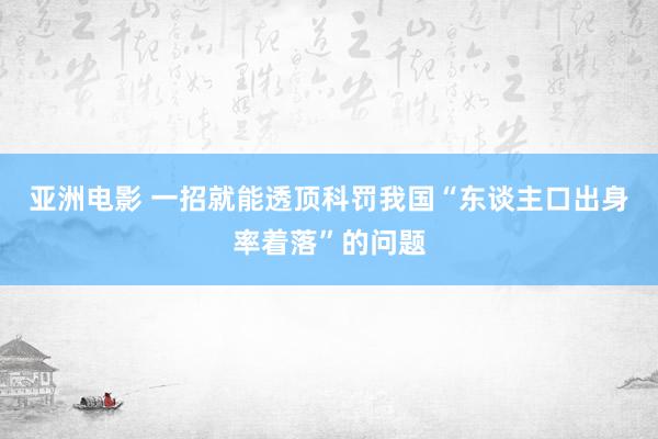 亚洲电影 一招就能透顶科罚我国“东谈主口出身率着落”的问题