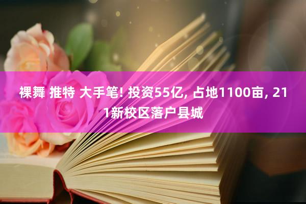 裸舞 推特 大手笔! 投资55亿, 占地1100亩, 211新校区落户县城