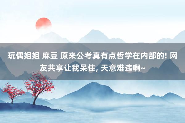 玩偶姐姐 麻豆 原来公考真有点哲学在内部的! 网友共享让我呆住, 天意难违啊~