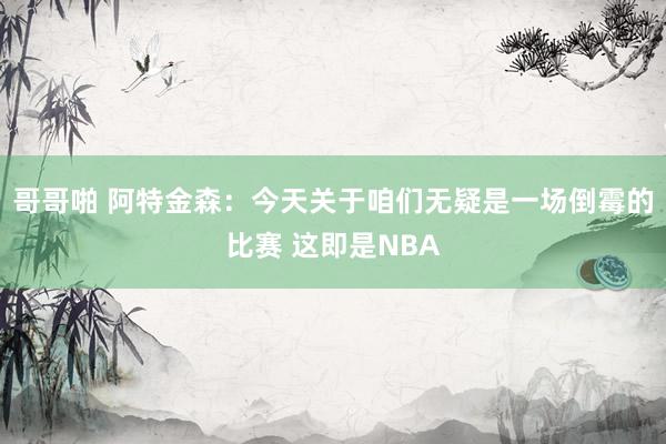 哥哥啪 阿特金森：今天关于咱们无疑是一场倒霉的比赛 这即是NBA