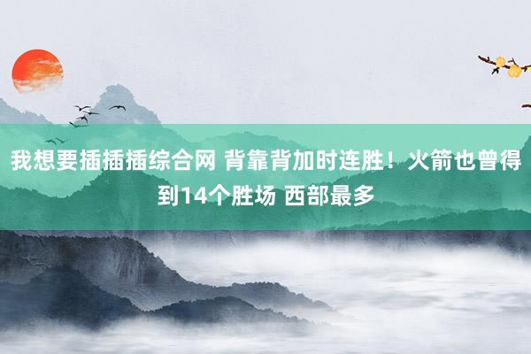 我想要插插插综合网 背靠背加时连胜！火箭也曾得到14个胜场 西部最多