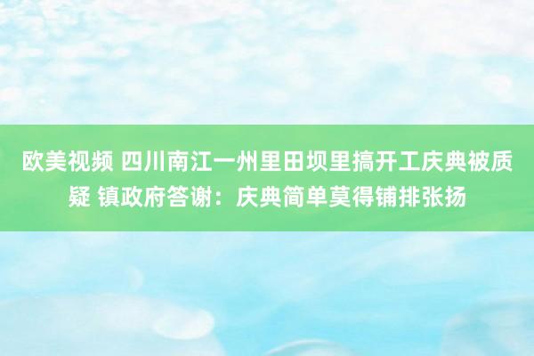 欧美视频 四川南江一州里田坝里搞开工庆典被质疑 镇政府答谢：庆典简单莫得铺排张扬