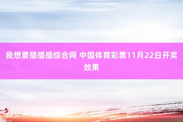 我想要插插插综合网 中国体育彩票11月22日开奖效果