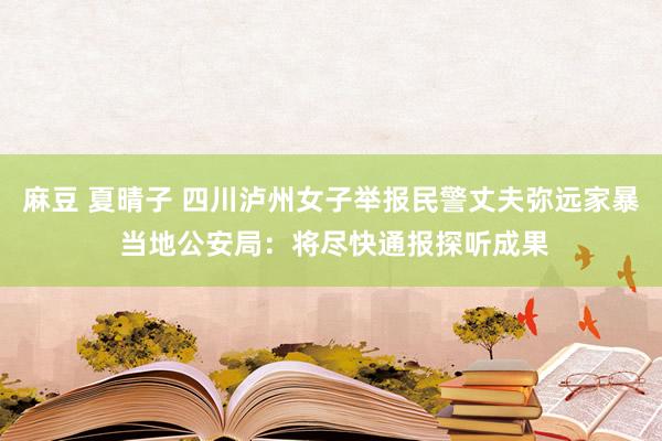 麻豆 夏晴子 四川泸州女子举报民警丈夫弥远家暴 当地公安局：将尽快通报探听成果