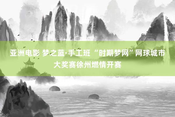 亚洲电影 梦之蓝·手工班 “时期梦网”网球城市大奖赛徐州燃情开赛