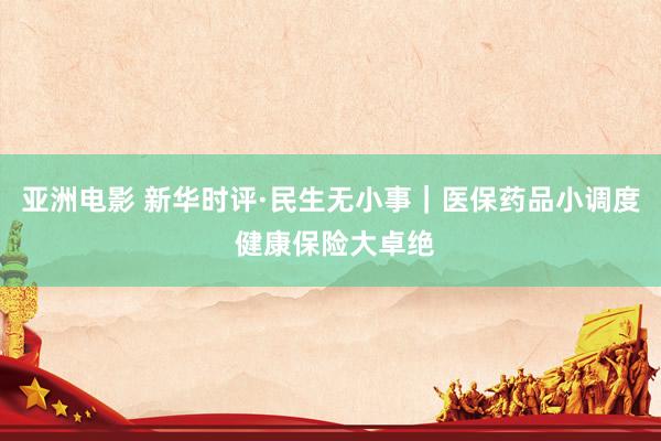 亚洲电影 新华时评·民生无小事｜医保药品小调度 健康保险大卓绝