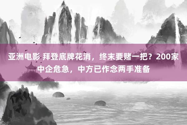 亚洲电影 拜登底牌花消，终末要赌一把？200家中企危急，中方已作念两手准备
