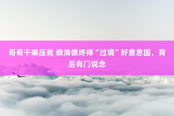 哥哥干嘛压我 赖清德终得“过境”好意思国，背后有门说念
