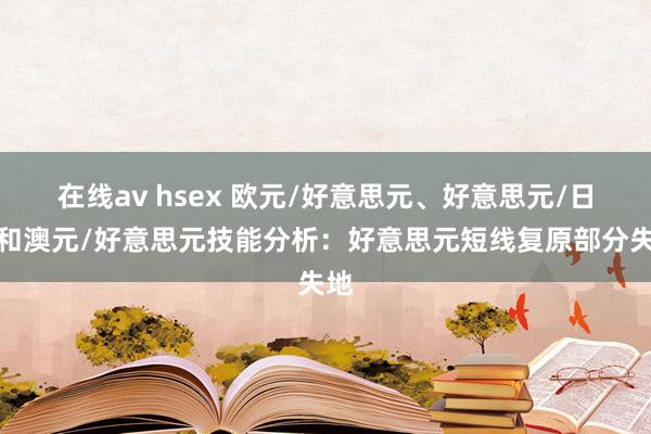 在线av hsex 欧元/好意思元、好意思元/日元和澳元/好意思元技能分析：好意思元短线复原部分失地