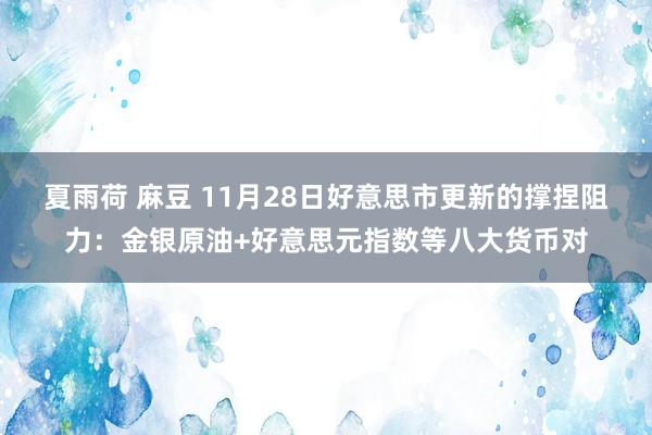 夏雨荷 麻豆 11月28日好意思市更新的撑捏阻力：金银原油+好意思元指数等八大货币对