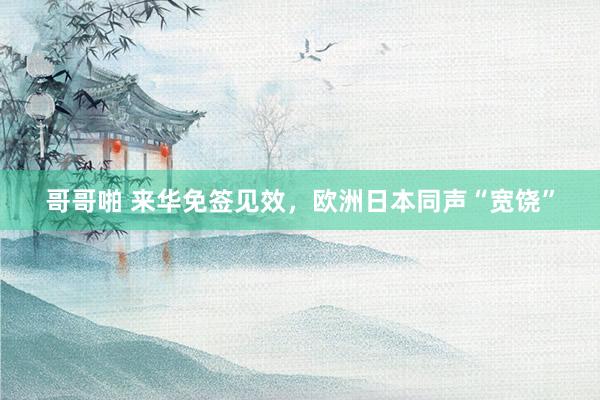 哥哥啪 来华免签见效，欧洲日本同声“宽饶”