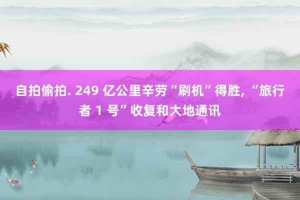 自拍偷拍. 249 亿公里辛劳“刷机”得胜, “旅行者 1 号”收复和大地通讯