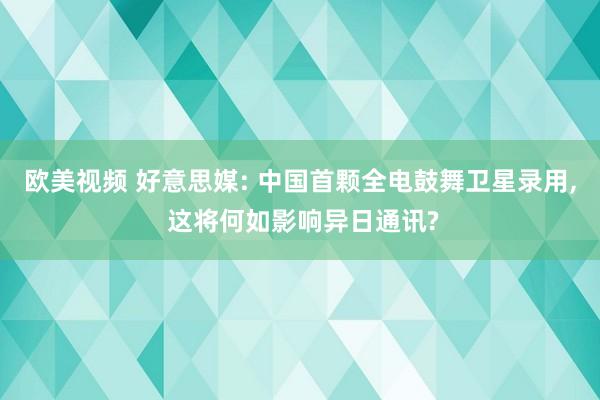 欧美视频 好意思媒: 中国首颗全电鼓舞卫星录用, 这将何如影响异日通讯?