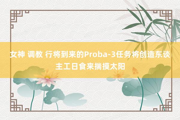 女神 调教 行将到来的Proba-3任务将创造东谈主工日食来揣摸太阳