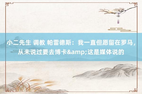 小二先生 调教 帕雷德斯：我一直但愿留在罗马，从未说过要去博卡&这是媒体说的