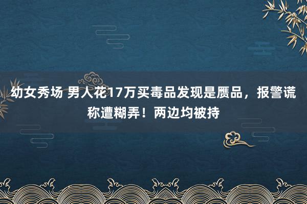 幼女秀场 男人花17万买毒品发现是赝品，报警谎称遭糊弄！两边均被持