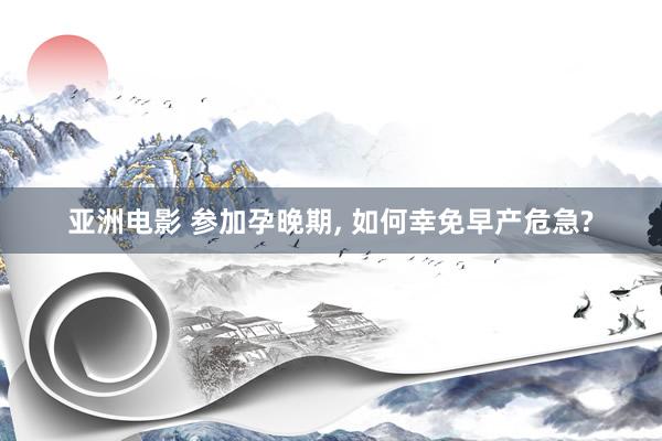亚洲电影 参加孕晚期, 如何幸免早产危急?