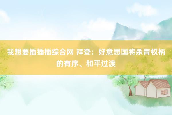 我想要插插插综合网 拜登：好意思国将杀青权柄的有序、和平过渡