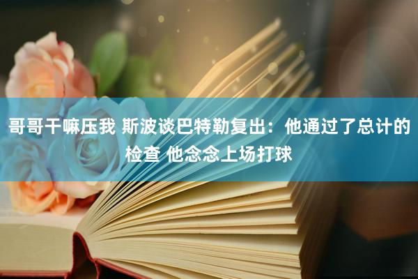 哥哥干嘛压我 斯波谈巴特勒复出：他通过了总计的检查 他念念上场打球