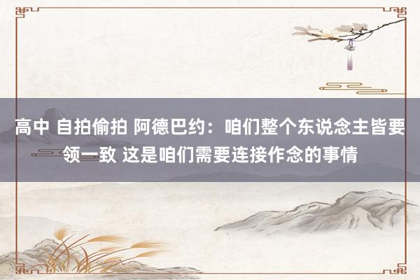 高中 自拍偷拍 阿德巴约：咱们整个东说念主皆要领一致 这是咱们需要连接作念的事情