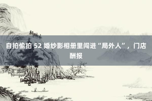 自拍偷拍 52 婚纱影相册里闯进“局外人”，门店酬报